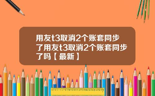 用友t3取消2个账套同步了用友t3取消2个账套同步了吗【最新】