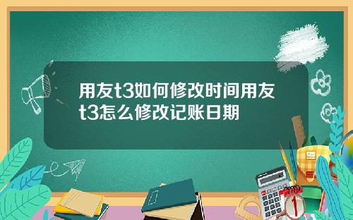 用友t3如何修改时间用友t3怎么修改记账日期