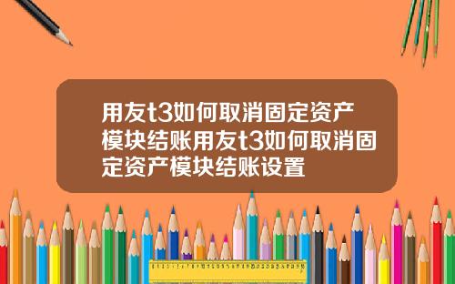 用友t3如何取消固定资产模块结账用友t3如何取消固定资产模块结账设置