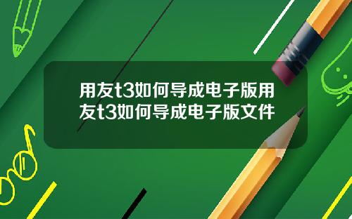 用友t3如何导成电子版用友t3如何导成电子版文件