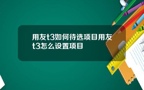 用友t3如何待选项目用友t3怎么设置项目