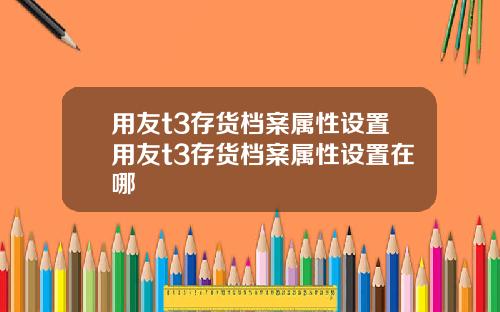 用友t3存货档案属性设置用友t3存货档案属性设置在哪