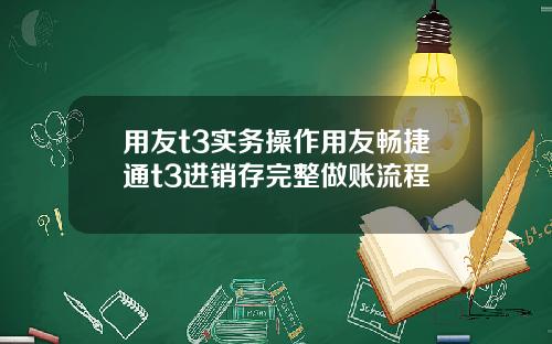 用友t3实务操作用友畅捷通t3进销存完整做账流程