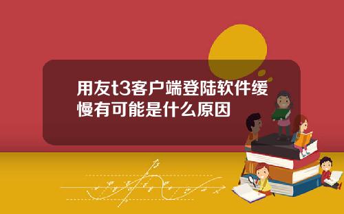 用友t3客户端登陆软件缓慢有可能是什么原因