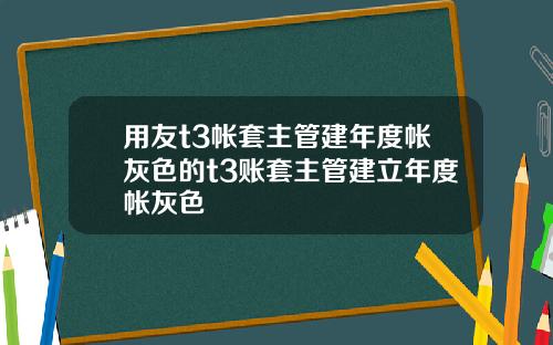 用友t3帐套主管建年度帐灰色的t3账套主管建立年度帐灰色