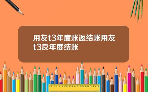 用友t3年度账返结账用友t3反年度结账