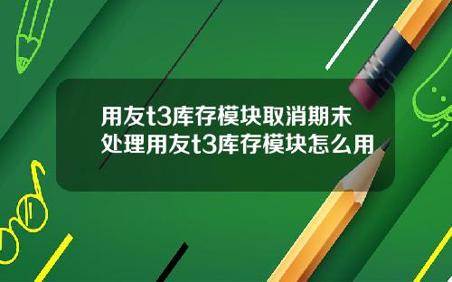 用友t3库存模块取消期末处理用友t3库存模块怎么用