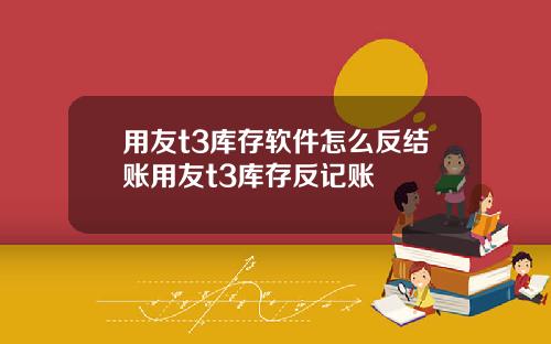 用友t3库存软件怎么反结账用友t3库存反记账