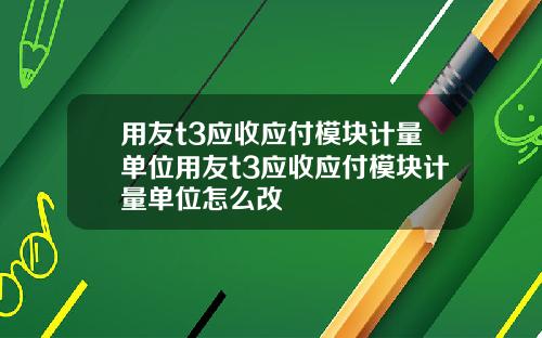 用友t3应收应付模块计量单位用友t3应收应付模块计量单位怎么改