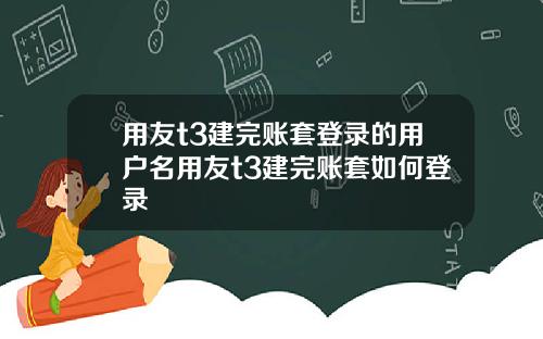 用友t3建完账套登录的用户名用友t3建完账套如何登录