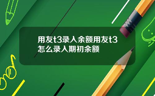 用友t3录入余额用友t3怎么录入期初余额