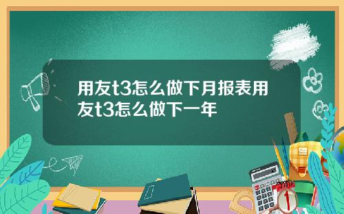 用友t3怎么做下月报表用友t3怎么做下一年