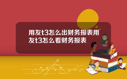 用友t3怎么出财务报表用友t3怎么看财务报表