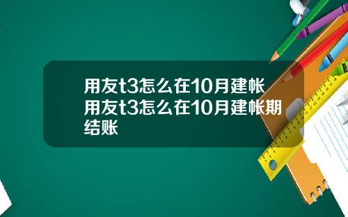 用友t3怎么在10月建帐用友t3怎么在10月建帐期结账