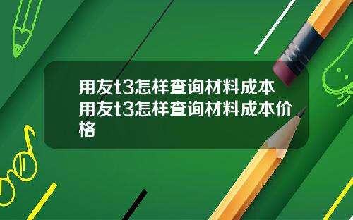 用友t3怎样查询材料成本用友t3怎样查询材料成本价格