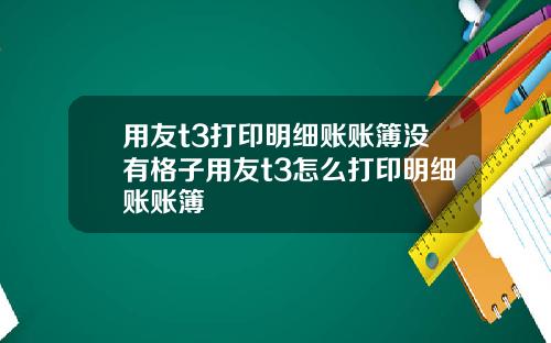 用友t3打印明细账账簿没有格子用友t3怎么打印明细账账簿