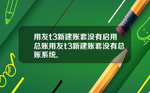 用友t3新建账套没有启用总账用友t3新建账套没有总账系统.