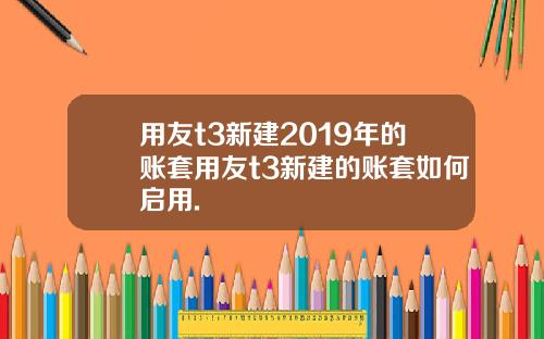 用友t3新建2019年的账套用友t3新建的账套如何启用.