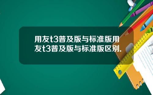 用友t3普及版与标准版用友t3普及版与标准版区别.