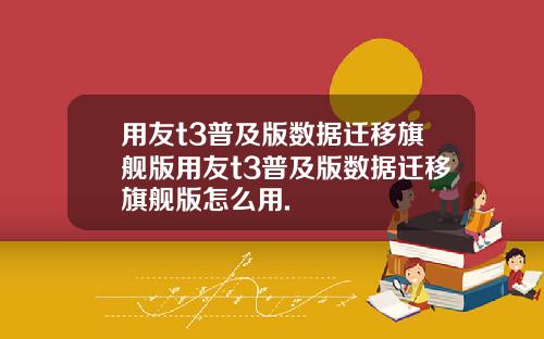 用友t3普及版数据迁移旗舰版用友t3普及版数据迁移旗舰版怎么用.