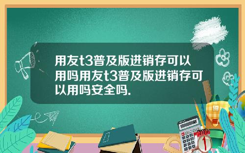 用友t3普及版进销存可以用吗用友t3普及版进销存可以用吗安全吗.