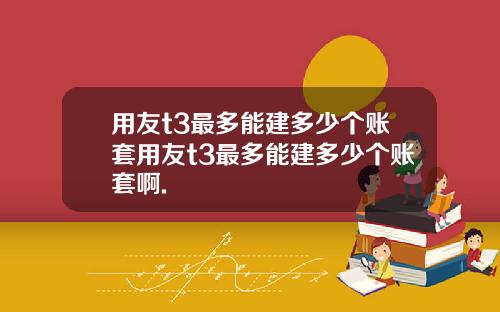 用友t3最多能建多少个账套用友t3最多能建多少个账套啊.