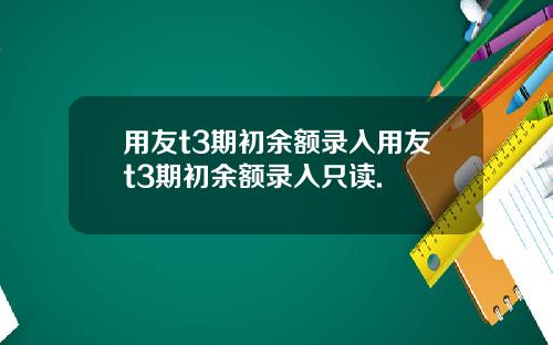 用友t3期初余额录入用友t3期初余额录入只读.