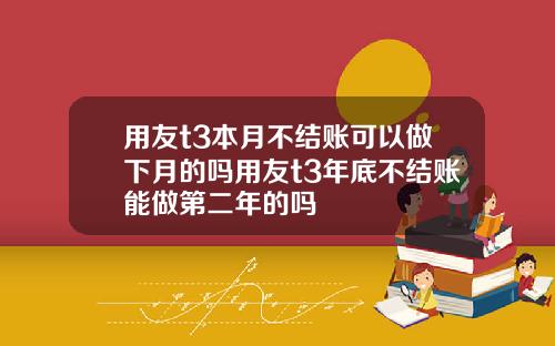 用友t3本月不结账可以做下月的吗用友t3年底不结账能做第二年的吗