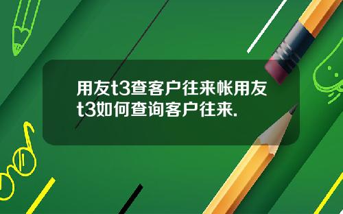 用友t3查客户往来帐用友t3如何查询客户往来.