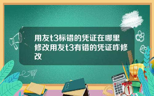 用友t3标错的凭证在哪里修改用友t3有错的凭证咋修改