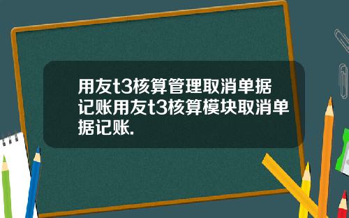 用友t3核算管理取消单据记账用友t3核算模块取消单据记账.