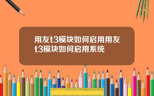 用友t3模块如何启用用友t3模块如何启用系统