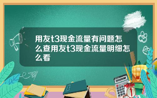 用友t3现金流量有问题怎么查用友t3现金流量明细怎么看