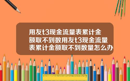 用友t3现金流量表累计金额取不到数用友t3现金流量表累计金额取不到数量怎么办