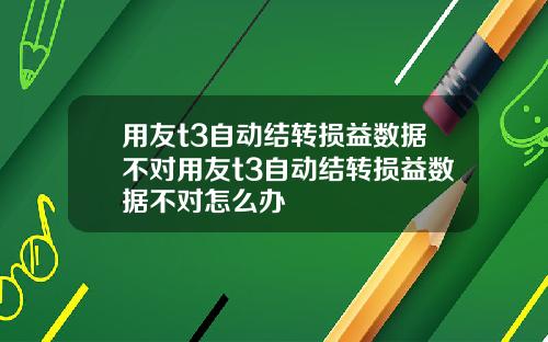 用友t3自动结转损益数据不对用友t3自动结转损益数据不对怎么办