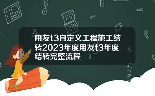 用友t3自定义工程施工结转2023年度用友t3年度结转完整流程