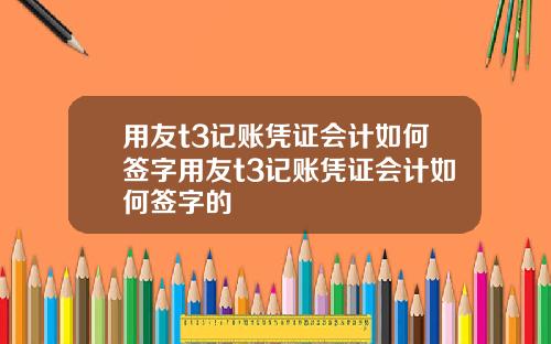 用友t3记账凭证会计如何签字用友t3记账凭证会计如何签字的