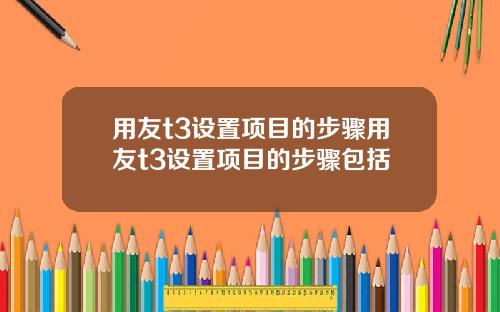 用友t3设置项目的步骤用友t3设置项目的步骤包括