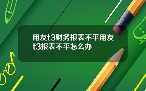 用友t3财务报表不平用友t3报表不平怎么办