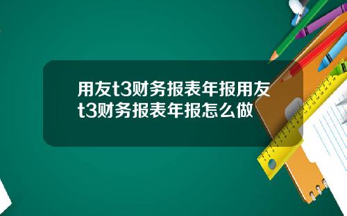 用友t3财务报表年报用友t3财务报表年报怎么做