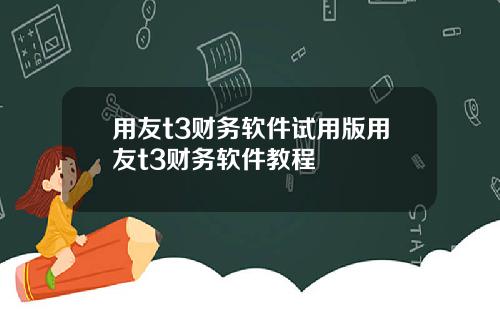 用友t3财务软件试用版用友t3财务软件教程