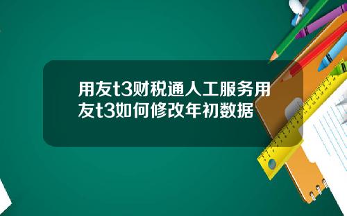 用友t3财税通人工服务用友t3如何修改年初数据