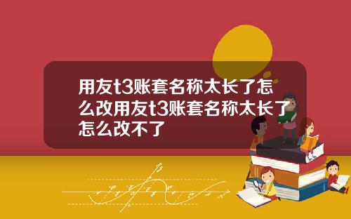 用友t3账套名称太长了怎么改用友t3账套名称太长了怎么改不了