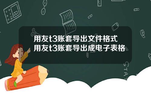 用友t3账套导出文件格式用友t3账套导出成电子表格