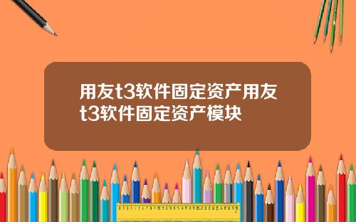 用友t3软件固定资产用友t3软件固定资产模块