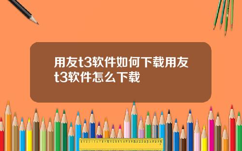 用友t3软件如何下载用友t3软件怎么下载