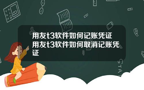 用友t3软件如何记账凭证用友t3软件如何取消记账凭证