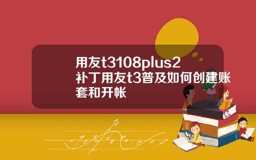 用友t3108plus2补丁用友t3普及如何创建账套和开帐