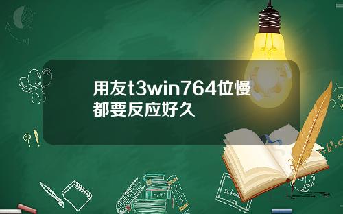 用友t3win764位慢都要反应好久