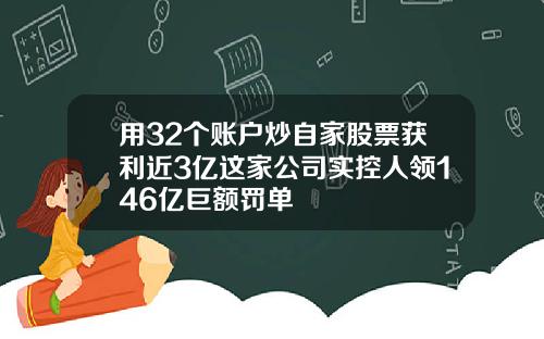 用32个账户炒自家股票获利近3亿这家公司实控人领146亿巨额罚单